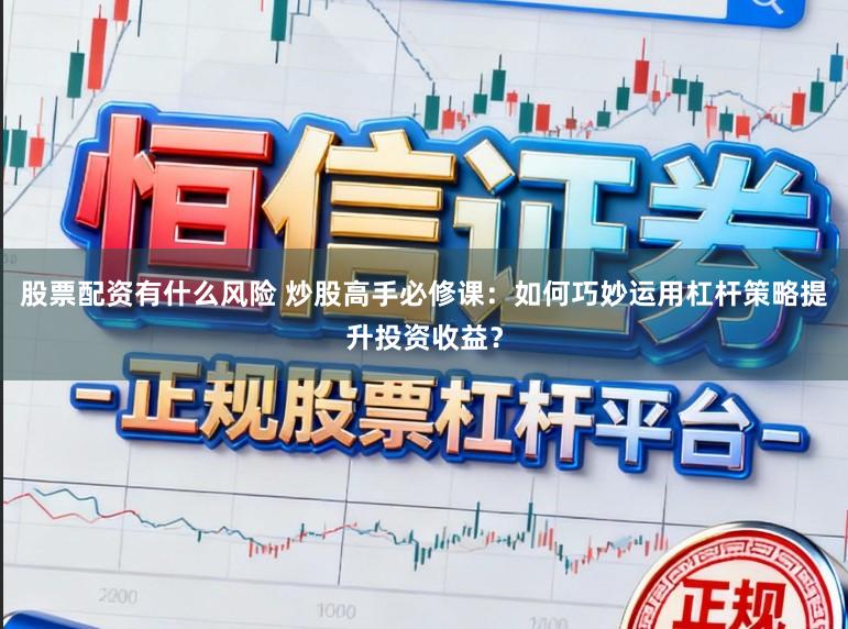 股票配资有什么风险 炒股高手必修课：如何巧妙运用杠杆策略提升投资收益？