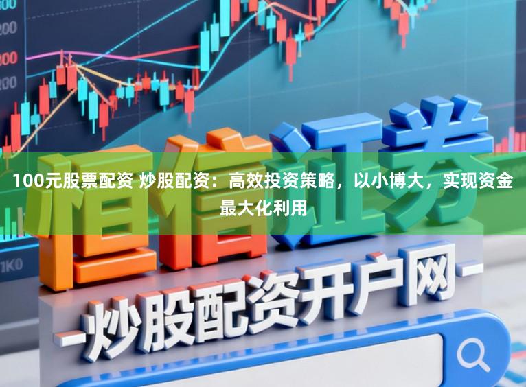 100元股票配资 炒股配资：高效投资策略，以小博大，实现资金最大化利用