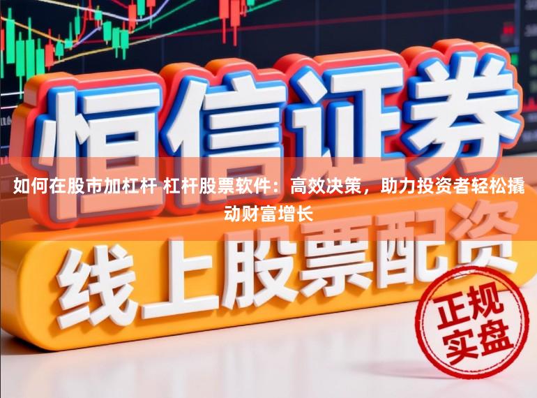 如何在股市加杠杆 杠杆股票软件:高效决策,助力投资者轻松撬动财富增长